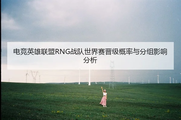 电竞英雄联盟RNG战队世界赛晋级概率与分组影响分析
