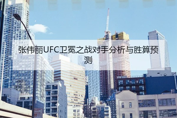 张伟丽UFC卫冕之战对手分析与胜算预测